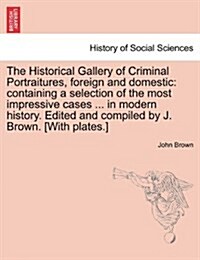 The Historical Gallery of Criminal Portraitures, Foreign and Domestic: Containing a Selection of the Most Impressive Cases ... in Modern History. Edit (Paperback)