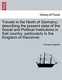 Travels in the North of Germany; Describing the Present State of the Social and Political Institutions in That Country; Particularly in the Kingdom of (Paperback)