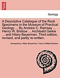 A Descriptive Catalogue of the Rock Specimens in the Museum of Practical Geology ... by Andrew C. Ramsay ... Henry W. Bristow ... Archibald Geikie ... (Paperback)