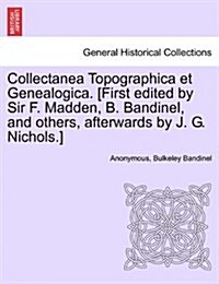 Collectanea Topographica Et Genealogica. [First Edited by Sir F. Madden, B. Bandinel, and Others, Afterwards by J. G. Nichols.] (Paperback)