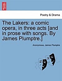 The Lakers: A Comic Opera, in Three Acts [And in Prose with Songs. by James Plumptre.] (Paperback)