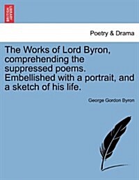 The Works of Lord Byron, Comprehending the Suppressed Poems. Embellished with a Portrait, and a Sketch of His Life. (Paperback)