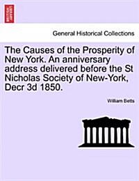 The Causes of the Prosperity of New York. an Anniversary Address Delivered Before the St Nicholas Society of New-York, Decr 3D 1850. (Paperback)