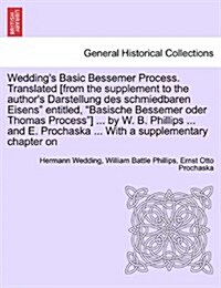 Weddings Basic Bessemer Process. Translated [From the Supplement to the Authors Darstellung Des Schmiedbaren Eisens Entitled, Basische Bessemer Od (Paperback)