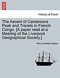 The Ascent of Cameroons Peak and Travels in French Congo. [A Paper Read at a Meeting of the Liverpool Geographical Society.] (Paperback)