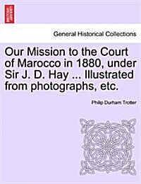 Our Mission to the Court of Marocco in 1880, Under Sir J. D. Hay ... Illustrated from Photographs, Etc. (Paperback)
