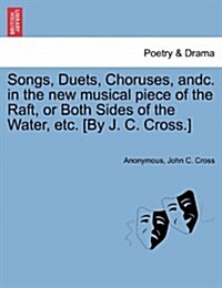 Songs, Duets, Choruses, Andc. in the New Musical Piece of the Raft, or Both Sides of the Water, Etc. [By J. C. Cross.] (Paperback)