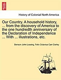 Our Country. a Household History, ... from the Discovery of America to the One Hundredth Anniversary of the Declaration of Independence ... with ... I (Paperback)
