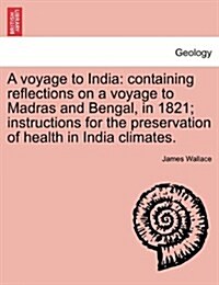 A Voyage to India: Containing Reflections on a Voyage to Madras and Bengal, in 1821; Instructions for the Preservation of Health in India (Paperback)