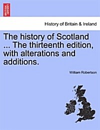 The History of Scotland ... the Thirteenth Edition, with Alterations and Additions. (Paperback)