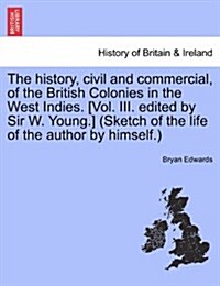The History, Civil and Commercial, of the British Colonies in the West Indies. [Vol. III. Edited by Sir W. Young.] (Sketch of the Life of the Author b (Paperback)