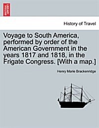 Voyage to South America, Performed by Order of the American Government in the Years 1817 and 1818, in the Frigate Congress. [With a Map.] (Paperback)