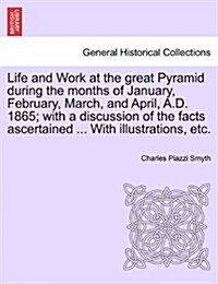 Life and Work at the Great Pyramid During the Months of January, February, March, and April, A.D. 1865; With a Discussion of the Facts Ascertained ... (Paperback)