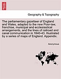 The Parliamentary Gazetteer of England and Wales, Adapted to the New Poor-Law, Franchise, Municipal and Ecclesiastical Arrangements, and the Lines of (Paperback)