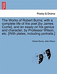 The Works of Robert Burns; With a Complete Life of the Poet [By James Currie], and an Essay on His Genius and Character, by Professor Wilson, Etc. [Wi (Paperback)