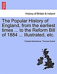 The Popular History of England, from the Earliest Times ... to the Reform Bill of 1884 ... Illustrated, Etc. Volume I (Paperback)