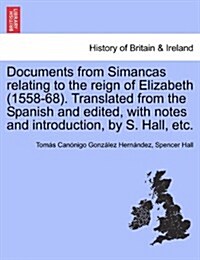Documents from Simancas Relating to the Reign of Elizabeth (1558-68). Translated from the Spanish and Edited, with Notes and Introduction, by S. Hall, (Paperback)