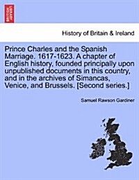 Prince Charles and the Spanish Marriage. 1617-1623. a Chapter of English History, Founded Principally Upon Unpublished Documents in This Country, and (Paperback)