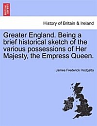 Greater England. Being a Brief Historical Sketch of the Various Possessions of Her Majesty, the Empress Queen. (Paperback)
