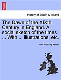 The Dawn of the Xixth Century in England. a Social Sketch of the Times ... with ... Illustrations, Etc. (Paperback)