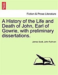 A History of the Life and Death of John, Earl of Gowrie, with Preliminary Dissertations. (Paperback)