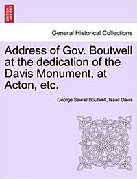 Address of Gov. Boutwell at the Dedication of the Davis Monument, at Acton, Etc. (Paperback)