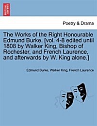 The Works of the Right Honourable Edmund Burke. [Vol. 4-8 Edited Until 1808 by Walker King, Bishop of Rochester, and French Laurence, and Afterwards b (Paperback)