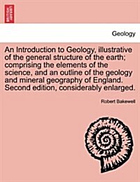 An Introduction to Geology, Illustrative of the General Structure of the Earth; Comprising the Elements of the Science, and an Outline of the Geology (Paperback)