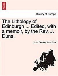 The Lithology of Edinburgh ... Edited, with a Memoir, by the REV. J. Duns. (Paperback)