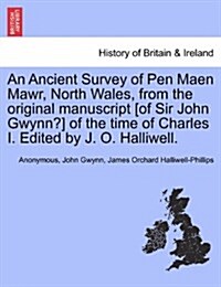 An Ancient Survey of Pen Maen Mawr, North Wales, from the Original Manuscript [Of Sir John Gwynn?] of the Time of Charles I. Edited by J. O. Halliwell (Paperback)