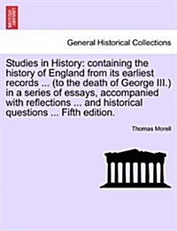 Studies in History: Containing the History of England from Its Earliest Records ... (to the Death of George III.) in a Series of Essays, A (Paperback)