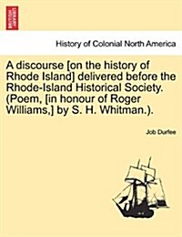 A Discourse [On the History of Rhode Island] Delivered Before the Rhode-Island Historical Society. (Poem, [In Honour of Roger Williams, ] by S. H. Whi (Paperback)