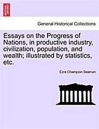 Essays on the Progress of Nations, in Productive Industry, Civilization, Population, and Wealth; Illustrated by Statistics, Etc. (Paperback)