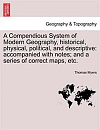 A Compendious System of Modern Geography, Historical, Physical, Political, and Descriptive: Accompanied with Notes; And a Series of Correct Maps, Etc. (Paperback)