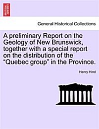 A Preliminary Report on the Geology of New Brunswick, Together with a Special Report on the Distribution of the Quebec Group in the Province. (Paperback)