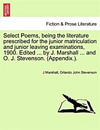 Select Poems, Being the Literature Prescribed for the Junior Matriculation and Junior Leaving Examinations, 1900. Edited ... by J. Marshall ... and O. (Paperback)