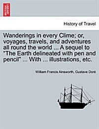 Wanderings in every Clime; or, voyages, travels, and adventures all round the world ... A sequel to The Earth delineated with pen and pencil ... Wit (Paperback)