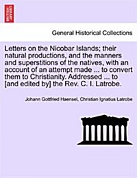 Letters on the Nicobar Islands; Their Natural Productions, and the Manners and Superstitions of the Natives, with an Account of an Attempt Made ... to (Paperback)