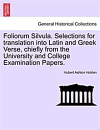 Foliorum Silvula. Selections for Translation Into Latin and Greek Verse, Chiefly from the University and College Examination Papers. (Paperback)