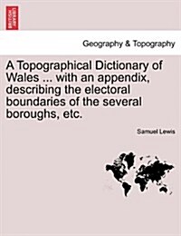 A Topographical Dictionary of Wales ... with an Appendix, Describing the Electoral Boundaries of the Several Boroughs, Etc. (Paperback)