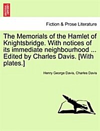 The Memorials of the Hamlet of Knightsbridge. with Notices of Its Immediate Neighbourhood ... Edited by Charles Davis. [With Plates.] (Paperback)