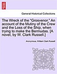 The Wreck of the Grosvenor. an Account of the Mutiny of the Crew and the Loss of the Ship, When Trying to Make the Bermudas. [A Novel, by W. Clark R (Paperback)