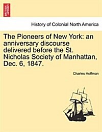 The Pioneers of New York: An Anniversary Discourse Delivered Before the St. Nicholas Society of Manhattan, Dec. 6, 1847. (Paperback)