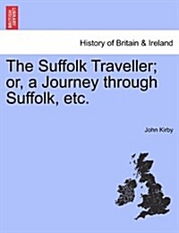 The Suffolk Traveller; Or, a Journey Through Suffolk, Etc. (Paperback)