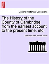 The History of the County of Cambridge from the Earliest Account to the Present Time, Etc. (Paperback)