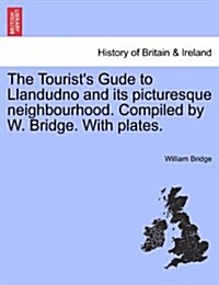 The Tourists Gude to Llandudno and Its Picturesque Neighbourhood. Compiled by W. Bridge. with Plates. (Paperback)