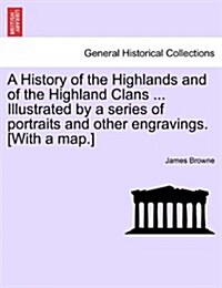 A History of the Highlands and of the Highland Clans ... Illustrated by a Series of Portraits and Other Engravings. [With a Map.] (Paperback)