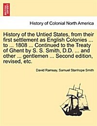 History of the Untied States, from Their First Settlement as English Colonies ... to ... 1808 ... Continued to the Treaty of Ghent by S. S. Smith, D.D (Paperback)