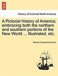 A Pictorial History of America; Embracing Both the Northern and Southern Portions of the New World ... Illustrated, Etc. (Paperback)