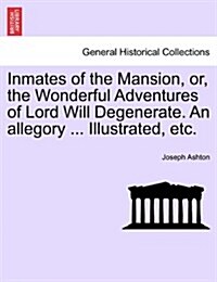 Inmates of the Mansion, Or, the Wonderful Adventures of Lord Will Degenerate. an Allegory ... Illustrated, Etc. (Paperback)